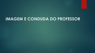 IMAGEM E CONDUDA DO PROFESSOR
 