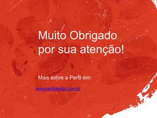 Mais sobre a Perfil em:
www.perfildesign.com.br
Muito Obrigado
por sua atenção!
 
