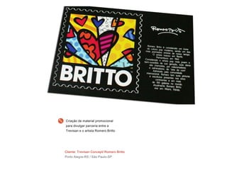 Cliente: Trevisan Concept/ Romero Britto
Porto Alegre-RS / São Paulo-SP
Criação de material promocional
para divulgar parceria entre a
Trevisan e o artista Romero Britto
 