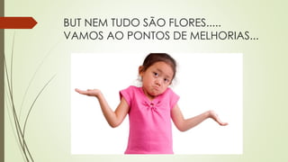 BUT NEM TUDO SÃO FLORES.....
VAMOS AO PONTOS DE MELHORIAS...
 