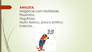 ANALISTA:
Magoa-se com facilidade.
Pessimista.
Orgulhoso.
Muito teórico, pouco prático.
Indeciso.
 
