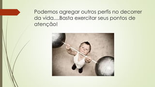 Podemos agregar outros perfis no decorrer
da vida....Basta exercitar seus pontos de
atenção!
 