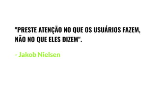 "PRESTE ATENÇÃO NO QUE OS USUÁRIOS FAZEM,
NÃO NO QUE ELES DIZEM".
- Jakob Nielsen
 