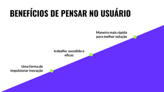 BENEFÍCIOS DE PENSAR NO USUÁRIO
Maneira mais rápida
para melhor solução
trabalho sucedido e
eﬁcaz
Uma forma de
impulsionar inovação
 