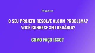 O SEU PROJETO RESOLVE ALGUM PROBLEMA?
VOCÊ CONHECE SEU USUÁRIO?
Perguntas:
COMO FAÇO ISSO?
 