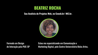 BEATRIZ ROCHA
Formada em Design
de Interação pela PUC-SP
Sou Analista de Projetos Web, no Ceweb.br/ NIC.br.
Estou me especializando em Comunicação e
Marketing Digital, pelo Centro Universitário Belas Artes.
 