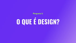 O QUE É DESIGN?
Pergunta 1:
 