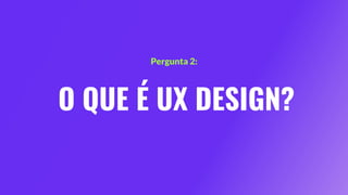 O QUE É UX DESIGN?
Pergunta 2:
 