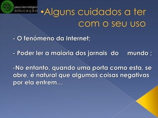 Alguns cuidados a ter com o seu uso      - O fenómeno da Internet;     - Poder ler a maioria dos jornais  do     mundo ;     -No entanto, quando uma porta como esta, se abre, é natural que algumas coisas negativas por ela entrem…