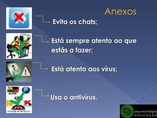 Anexos Evita os chats;                      Está sempre atento ao que                      estás a fazer;                      Está atento aos vírus;bn                Usa o antivírus.