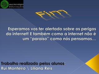 FimEsperamos vos ter alertado sobre os perigos     da internet! E também como a internet não é um “paraíso” como nós pensamos…Trabalho realizado pelos alunos:Rui Monteiro \ Liliana Reis 
