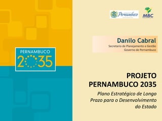 PROJETO
PERNAMBUCO 2035
Plano Estratégico de Longo
Prazo para o Desenvolvimento
do Estado
Danilo Cabral
Secretario de Planejamento e Gestão
Governo de Pernambuco
 
