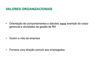 VALORES ORGANIZACIONAIS



• Orientação de comportamentos e atitudes    exemplo do corpo
  gerencial e atividades de gestão de RH



• Guiam a vida da empresa



• Fornece uma direção comum aos empregados
 