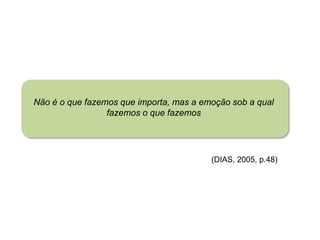Não é o que fazemos que importa, mas a emoção sob a qual
                 fazemos o que fazemos




                                         (DIAS, 2005, p.48)
 