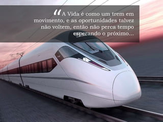 A Vida é como um trem em
movimento, e as oportunidades talvez
não voltem, então não perca tempo
esperando o próximo...
“
 