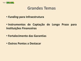 • Funding para Infraestrutura
• Instrumentos de Captação de Longo Prazo para
Instituições Financeiras
• Fortalecimento das Garantias
• Outros Pontos a Destacar
Grandes Temas
 