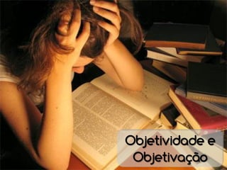 Objetividade e
 Objetivação
 