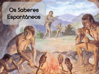 Os Saberes
Espontâneos
 