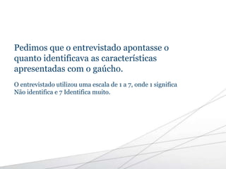 Pedimos que o entrevistado apontasse o
quanto identificava as características
apresentadas com o gaúcho.
O entrevistado utilizou uma escala de 1 a 7, onde 1 significa
Não identifica e 7 Identifica muito.
 