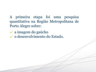 A primeira etapa foi uma pesquisa
quantitativa na Região Metropolitana de
Porto Alegre sobre:
a imagem do gaúcho
o desenvolvimento do Estado.
 