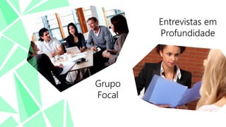 Entrevistas em
Profundidade

Grupo
Focal

 