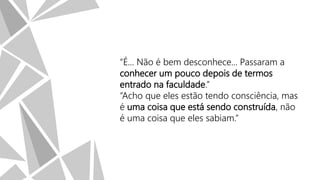 “É... Não é bem desconhece... Passaram a
conhecer um pouco depois de termos
entrado na faculdade.”
“Acho que eles estão tendo consciência, mas
é uma coisa que está sendo construída, não
é uma coisa que eles sabiam.”

 