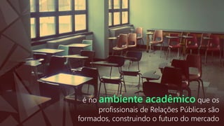 é no ambiente acadêmico que os
profissionais de Relações Públicas são
formados, construindo o futuro do mercado

 