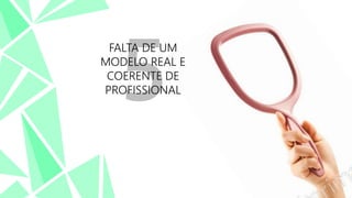 FALTA DE UM
MODELO REAL E
COERENTE DE
PROFISSIONAL

 