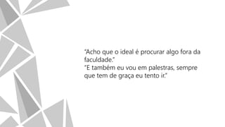 “Acho que o ideal é procurar algo fora da
faculdade.”
“E também eu vou em palestras, sempre
que tem de graça eu tento ir.”

 