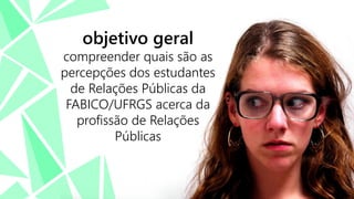 objetivo geral

compreender quais são as
percepções dos estudantes
de Relações Públicas da
FABICO/UFRGS acerca da
profissão de Relações
Públicas

 