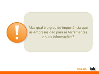 Mas qual é o grau de importância que
as empresas dão para as ferramentas
       e suas informações?




                             #IAB-WA
 