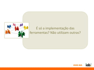 É só a implementação das
ferramentas? Não utilizam outras?




                            #IAB-WA
 