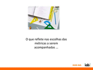 O que reflete nas escolhas das
      métricas a serem
      acompanhadas ...




                                 #IAB-WA
 