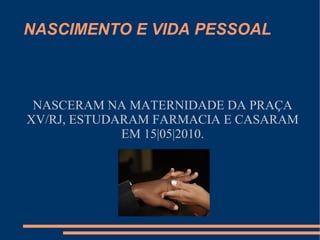 NASCIMENTO E VIDA PESSOAL



 NASCERAM NA MATERNIDADE DA PRAÇA
XV/RJ, ESTUDARAM FARMACIA E CASARAM
             EM 15|05|2010.
 