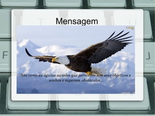 Mensagem
São como as águias aqueles que persistem nos seus objetivos e
 sonhos e superam obstáculos...
 