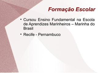 Formação Escolar

Cursou Ensino Fundamental na Escola
de Aprendizes Marinheiros – Marinha do
Brasil

Recife - Pernambuco
 