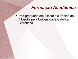 Formação Acadêmica

Pós-graduado em Filosofia e Ensino da
Filosofia pela Universidade Católica
Claretiano.
 