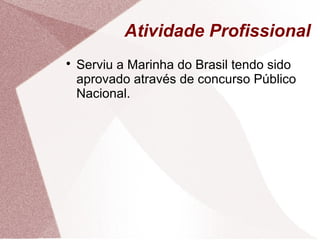 Atividade Profissional

Serviu a Marinha do Brasil tendo sido
aprovado através de concurso Público
Nacional.
 