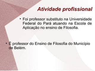 Atividade profissional

Foi professor substituto na Universidade
Federal do Pará atuando na Escola de
Aplicação no ensino de Filosofia.

É professor do Ensino de Filosofia do Município
de Belém.
 