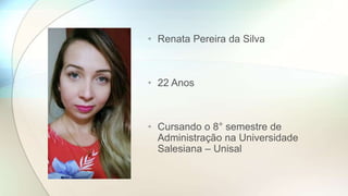 • Renata Pereira da Silva
• 22 Anos
• Cursando o 8° semestre de
Administração na Universidade
Salesiana – Unisal
 