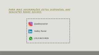 @andreeyxavier
Andrey Xavier
(19) 9.9615-9820
PARA MAIS INFORMAÇÕES ESTOU DISPONÍVEL NAS
SEGUINTES REDES SOCIAIS:
 
