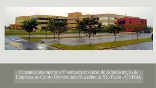 Cursando atualmente o 8º semestre no curso de Administração de
Empresas no Centro Universitário Salesiano de São Paulo - UNISAL
 