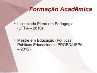 Formação Acadêmica

Licenciado Pleno em Pedagogia
(UFPA – 2010)

Mestre em Educação (Políticas
Públicas Educacionais PPGED/UFPA
– 2012).
Voltar
 
