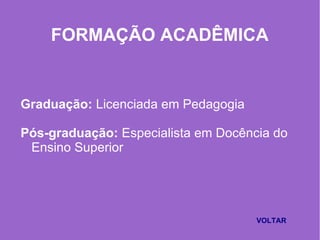FORMAÇÃO ACADÊMICA
Graduação: Licenciada em Pedagogia
Pós-graduação: Especialista em Docência do
Ensino Superior
VOLTAR
 