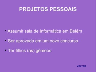 PROJETOS PESSOAIS

Assumir sala de Informática em Belém

Ser aprovada em um novo concurso

Ter filhos (as) gêmeos
VOLTAR
 
