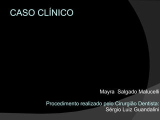 Mayra  Salgado Malucelli Procedimento realizado pelo Cirurgião Dentista: Sérgio Luiz Guandalini CASO CLÍNICO 