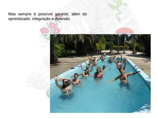 Mas sempre é possível garantir, além do
aprendizado, integração e diversão.
 