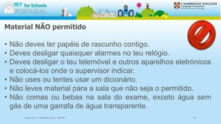 Material NÃO permitido
• Não deves ter papéis de rascunho contigo.
• Deves desligar quaisquer alarmes no teu relógio.
• Deves desligar o teu telemóvel e outros aparelhos eletrónicos
e colocá-los onde o supervisor indicar.
• Não uses ou tentes usar um dicionário.
• Não leves material para a sala que não seja o permitido.
• Não comas ou bebas na sala do exame, exceto água sem
gás de uma garrafa de água transparente.
Escola Sec / 3 Martinho Árias - SOURE 10
 