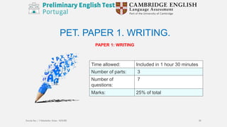 PET. PAPER 1. WRITING.
PAPER 1: WRITING
Time allowed: Included in 1 hour 30 minutes
Number of parts: 3
Number of
questions:
7
Marks: 25% of total
Escola Sec / 3 Martinho Árias - SOURE 20
 