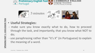 3 minutes
• Useful Strategies:
- make sure you know exactly what to do, how to proceed
through the task, and importantly, that you know what NOT to
do;
- use paraphrasing rather than “it’s X” (in Portuguese) to explain
the meaning of a word.
Escola Sec / 3 Martinho Árias - SOURE 45
 